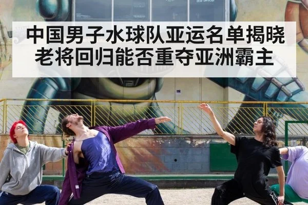中国男子水球队亚运名单揭晓 老将回归能否重夺亚洲霸主