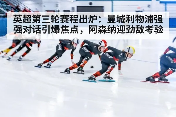 英超第三轮赛程出炉：曼城利物浦强强对话引爆焦点，阿森纳迎劲敌考验
