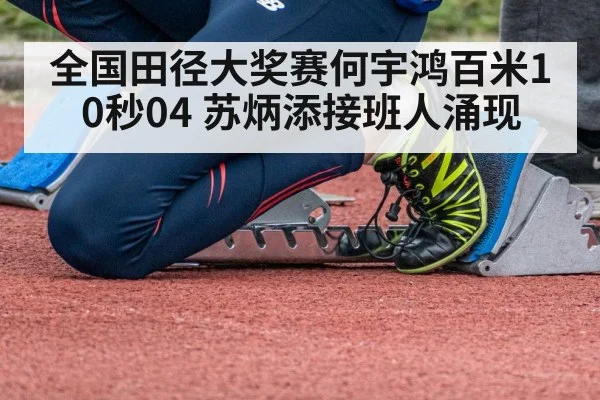 全国田径大奖赛何宇鸿百米10秒04 苏炳添接班人涌现