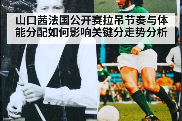 山口茜法国公开赛拉吊节奏与体能分配如何影响关键分走势分析