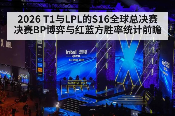 2026 T1与LPL的S16全球总决赛决赛BP博弈与红蓝方胜率统计前瞻